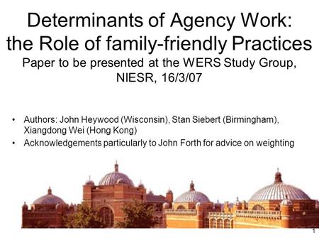 1 Determinants of Agency Work: the Role of family-friendly Practices Paper to be presented at the WERS Study Group, NIESR, 16/3/07 Authors: John Heywood.