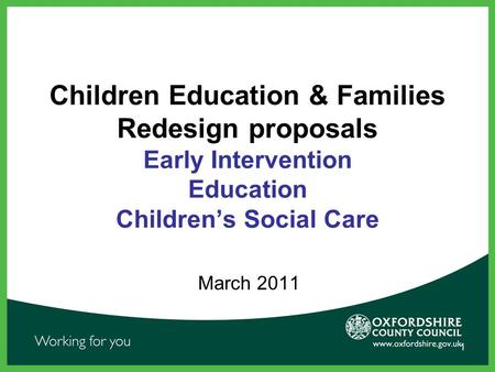 1 Children Education & Families Redesign proposals Early Intervention Education Children’s Social Care March 2011.