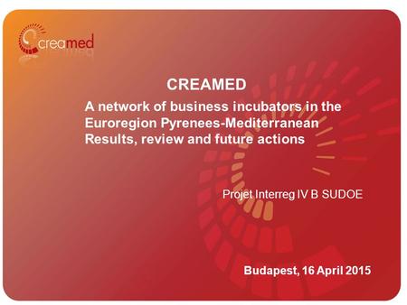 12/05/2015 CREAMED Budapest, 16 April 2015 A network of business incubators in the Euroregion Pyrenees-Mediterranean Results, review and future actions.