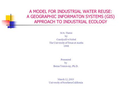 A MODEL FOR INDUSTRIAL WATER REUSE: A GEOGRAPHIC INFORMATON SYSTEMS (GIS) APPROACH TO INDUSTRIAL ECOLOGY Presented by Berna Yenice-Ay, Ph.D. March 12,