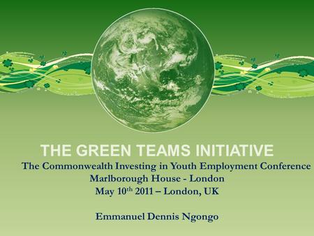 THE GREEN TEAMS INITIATIVE The Commonwealth Investing in Youth Employment Conference Marlborough House - London May 10 th 2011 – London, UK Emmanuel Dennis.