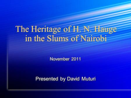 The Heritage of H. N. Hauge in the Slums of Nairobi November 2011 Presented by David Muturi November 2011 Presented by David Muturi.