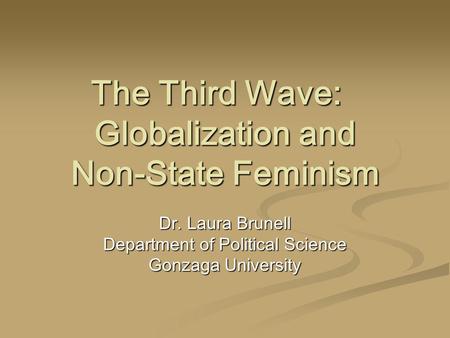 The Third Wave: Globalization and Non-State Feminism Dr. Laura Brunell Department of Political Science Gonzaga University.