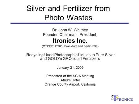 Silver and Fertilizer from Photo Wastes Dr. John W. Whitney Founder, Chairman, President, Itronics Inc. (OTCBB: ITRO; Frankfurt and Berlin:ITG) Recycling.