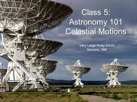 Very Large Array (VLA) Soccoro, NM Class 5: Astronomy 101 Celestial Motions.