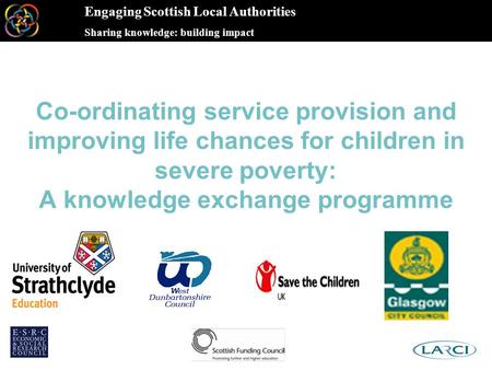 Engaging Scottish Local Authorities Sharing knowledge: building impact Co-ordinating service provision and improving life chances for children in severe.