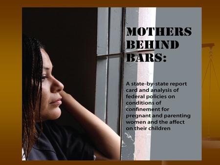 Development of the Report Card Mothers Behind Bars Coalition Mothers Behind Bars Coalition Began with shackling and expanded to include prenatal care.