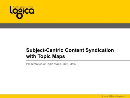 © Logica 2008. All rights reserved Subject-Centric Content Syndication with Topic Maps Presentation at Topic Maps 2008, Oslo.