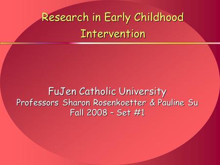 Research in Early Childhood Intervention FuJen Catholic University Professors Sharon Rosenkoetter & Pauline Su Fall 2008 – Set #1.