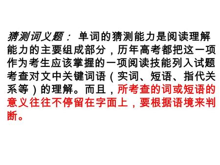 猜测词义题： 单词的猜测能力是阅读理解 能力的主要组成部分，历年高考都把这一项 作为考生应该掌握的一项阅读技能列入试题， 考查对文中关键词语（实词、短语、指代关 系等）的理解。而且，所考查的词或短语的 意义往往不停留在字面上，要根据语境来判 断。