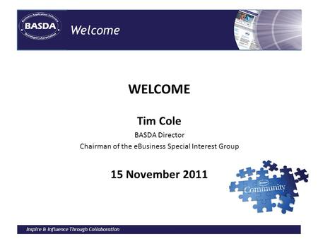 Inspire & Influence Through Collaboration Welcome WELCOME Tim Cole BASDA Director Chairman of the eBusiness Special Interest Group 15 November 2011.