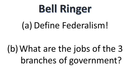 (a)Define Federalism! (b)What are the jobs of the 3 branches of government?