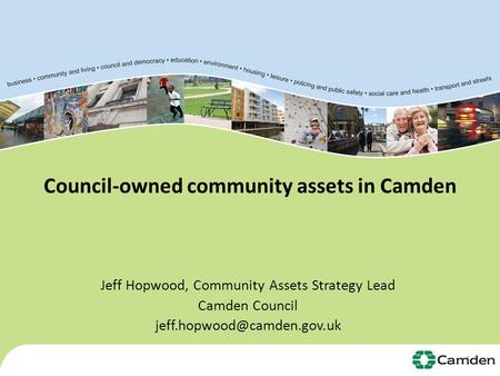 Council-owned community assets in Camden Jeff Hopwood, Community Assets Strategy Lead Camden Council 1.