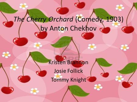 The Cherry Orchard (Comedy, 1903) by Anton Chekhov Kristen Brannon Josie Follick Tommy Knight.