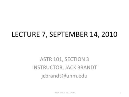 LECTURE 7, SEPTEMBER 14, 2010 ASTR 101, SECTION 3 INSTRUCTOR, JACK BRANDT 1ASTR 101-3, FALL 2010.