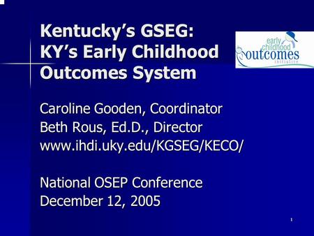 1 Kentucky’s GSEG: KY’s Early Childhood Outcomes System Caroline Gooden, Coordinator Beth Rous, Ed.D., Director www.ihdi.uky.edu/KGSEG/KECO/ National OSEP.