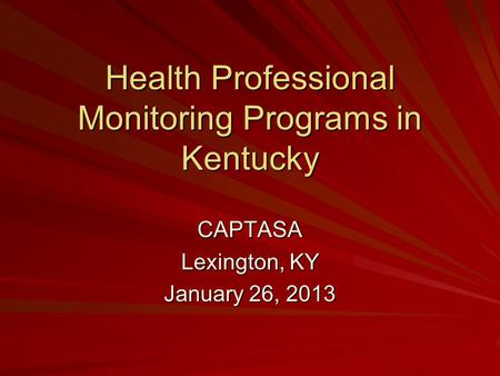 Health Professional Monitoring Programs in Kentucky CAPTASA Lexington, KY January 26, 2013.