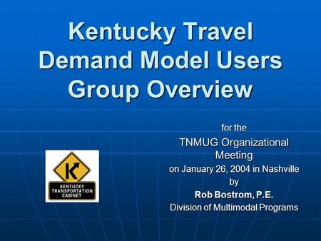 Kentucky Travel Demand Model Users Group Overview for the TNMUG Organizational Meeting on January 26, 2004 in Nashville by Rob Bostrom, P.E. Division of.