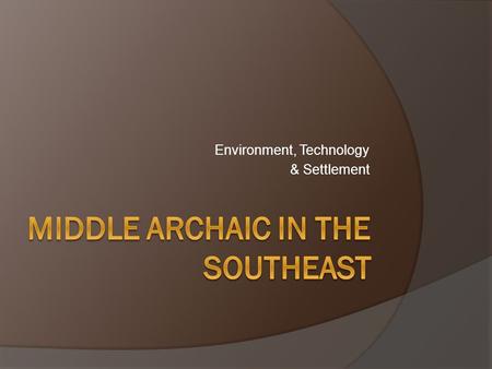 Environment, Technology & Settlement. Eastern Woodlands Middle Archaic:  Dates: ca. 8000-5000 B.P. Corresponds with the Hypsithermal Warming Event. Regional.