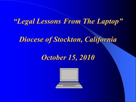 “Legal Lessons From The Laptop” Diocese of Stockton, California October 15, 2010.