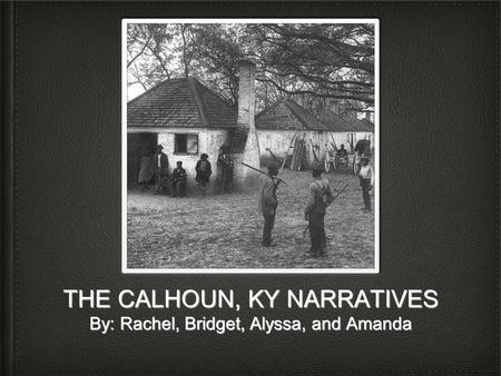 THE CALHOUN, KY NARRATIVES By: Rachel, Bridget, Alyssa, and Amanda.