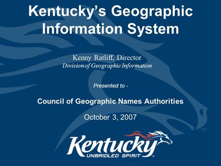 Kentucky’s Geographic Information System Presented to - Council of Geographic Names Authorities October 3, 2007 Kenny Ratliff, Director Division of Geographic.