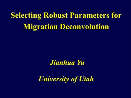 Selecting Robust Parameters for Migration Deconvolution University of Utah Jianhua Yu.