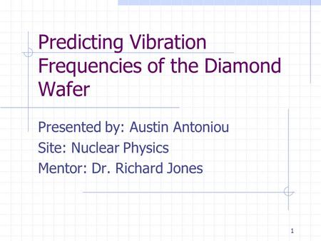 1 Predicting Vibration Frequencies of the Diamond Wafer Presented by: Austin Antoniou Site: Nuclear Physics Mentor: Dr. Richard Jones.