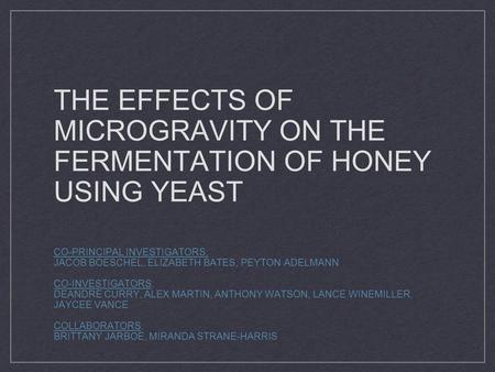 THE EFFECTS OF MICROGRAVITY ON THE FERMENTATION OF HONEY USING YEAST CO-PRINCIPAL INVESTIGATORS: JACOB BOESCHEL, ELIZABETH BATES, PEYTON ADELMANN CO-INVESTIGATORS: