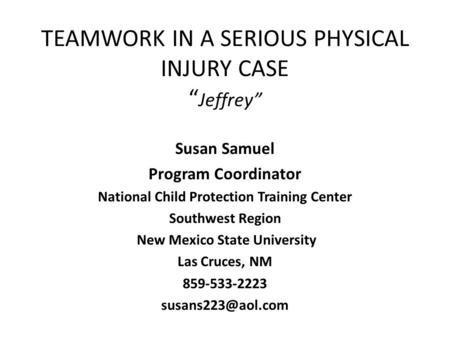 TEAMWORK IN A SERIOUS PHYSICAL INJURY CASE “ Jeffrey” Susan Samuel Program Coordinator National Child Protection Training Center Southwest Region New Mexico.