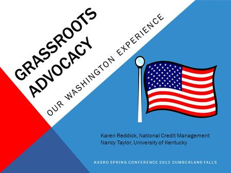 GRASSROOTS ADVOCACY OUR WASHINGTON EXPERIENCE KASRO SPRING CONFERENCE 2013 CUMBERLAND FALLS Karen Reddick, National Credit Management Nancy Taylor, University.