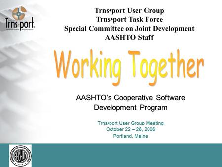 AASHTO’s Cooperative Software Development Program Trnsport User Group Meeting October 22 – 26, 2006 Portland, Maine Trnsport User Group Trnsport Task Force.