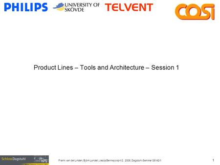 Frank van der Linden, Björn Lundell, Jesús Bermejo April 2, 2008, Dagstuhl-Seminar 08142/1 1 Product Lines – Tools and Architecture – Session 1.