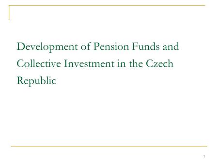 1 Development of Pension Funds and Collective Investment in the Czech Republic.