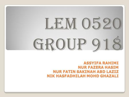 ASSYIFA RAHIMI NUR FAZERA HASIM NUR FATIN SAKINAH ABD LAZIZ NIK HASFADHILAH MOHD GHAZALI LEM 0520 GROUP 918.