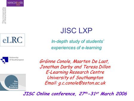 JISC LXP In-depth study of students’ experiences of e-learning Gráinne Conole, Maarten De Laat, Jonathan Darby and Teresa Dillon E-Learning Research Centre.