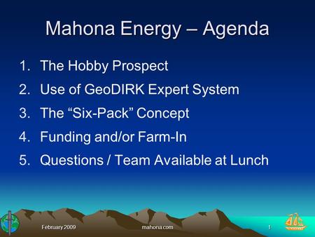 February 2009mahona.com1 Mahona Energy – Agenda 1.The Hobby Prospect 2.Use of GeoDIRK Expert System 3.The “Six-Pack” Concept 4.Funding and/or Farm-In 5.Questions.