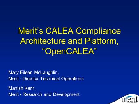 Merit’s CALEA Compliance Architecture and Platform, “OpenCALEA” Mary Eileen McLaughlin, Merit - Director Technical Operations Manish Karir, Merit - Research.