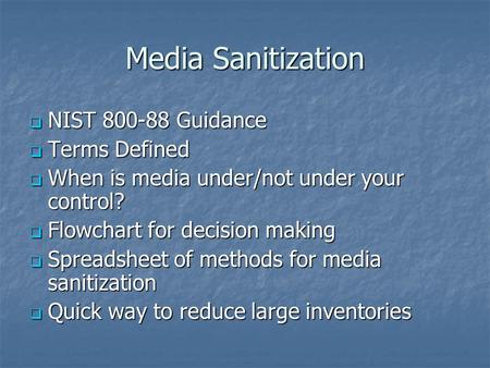 Media Sanitization  NIST 800-88 Guidance  Terms Defined  When is media under/not under your control?  Flowchart for decision making  Spreadsheet of.