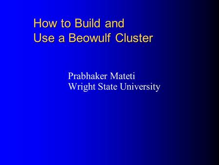 How to Build and Use a Beowulf Cluster Prabhaker Mateti Wright State University.