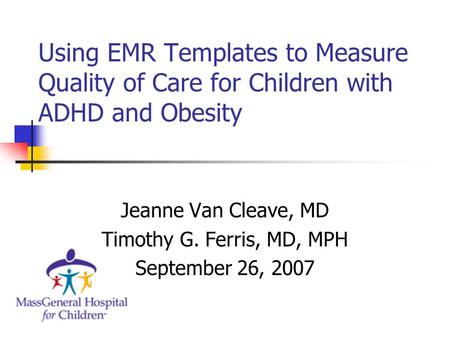 Using EMR Templates to Measure Quality of Care for Children with ADHD and Obesity Jeanne Van Cleave, MD Timothy G. Ferris, MD, MPH September 26, 2007.