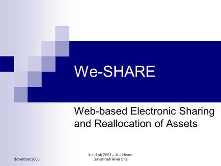 November 2003 InterLab 2003 -- Juli Hearn Savannah River Site We-SHARE Web-based Electronic Sharing and Reallocation of Assets.