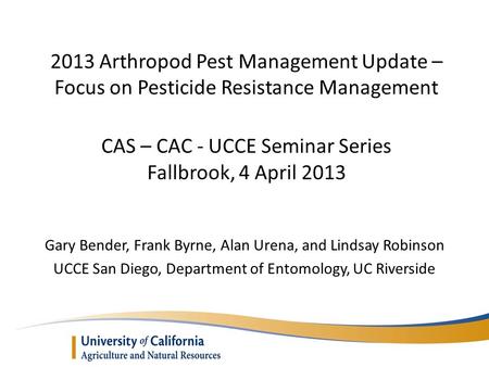 2013 Arthropod Pest Management Update – Focus on Pesticide Resistance Management CAS – CAC - UCCE Seminar Series Fallbrook, 4 April 2013 Gary Bender,