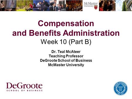 Compensation and Benefits Administration Week 10 (Part B) Dr. Teal McAteer Teaching Professor DeGroote School of Business McMaster University.