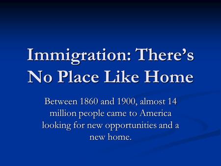 Immigration: There’s No Place Like Home Between 1860 and 1900, almost 14 million people came to America looking for new opportunities and a new home.