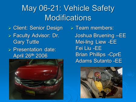 May 06-21: Vehicle Safety Modifications  Client: Senior Design  Faculty Advisor: Dr. Gary Tuttle  Presentation date: April 26 th 2006  Team members: