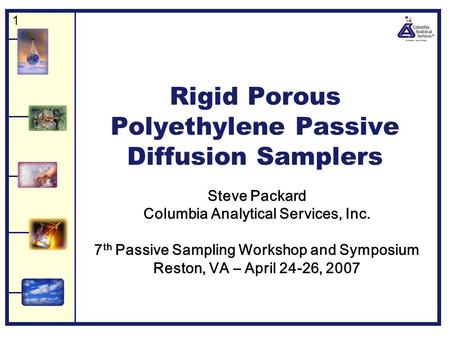 1 Rigid Porous Polyethylene Passive Diffusion Samplers Steve Packard Columbia Analytical Services, Inc. 7 th Passive Sampling Workshop and Symposium Reston,