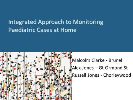 Integrated Approach to Monitoring Paediatric Cases at Home Malcolm Clarke - Brunel Alex Jones – Gt Ormond St Russell Jones - Chorleywood.