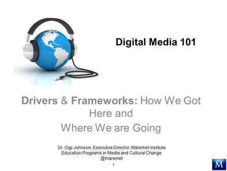 Digital Media 101 Drivers & Frameworks: How We Got Here and Where We are Going 1 Dr. Gigi Johnson, Executive Director, Maremel Institute Education Programs.