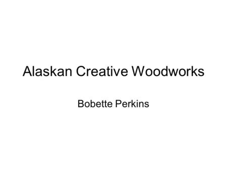 Alaskan Creative Woodworks Bobette Perkins. Alaskan Creative Woodworks2 Problems and Opportunities Problems with current wooden souvenirs: –Expensive.